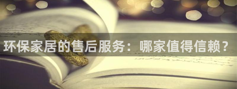 杏宇官网注册：环保家居的售后服务：哪家值得信赖？