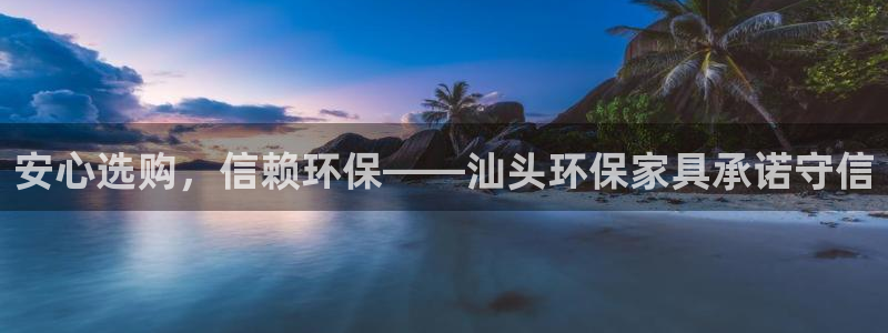 杏宇注册链接：安心选购，信赖环保——汕头环保家具承诺守信