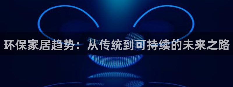 杏宇平台注册入口：环保家居趋势：从传统到可持续的未来之路